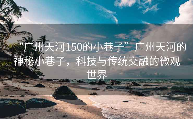 “廣州天河150的小巷子”廣州天河的神秘小巷子，科技與傳統(tǒng)交融的微觀世界