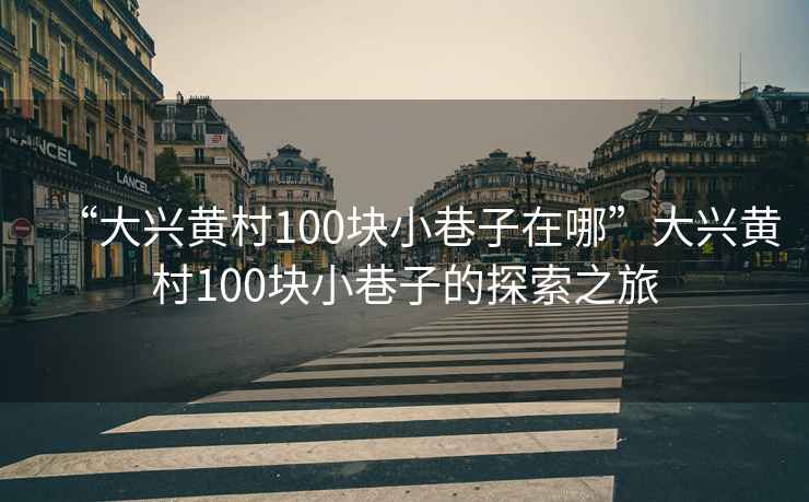 “大興黃村100塊小巷子在哪”大興黃村100塊小巷子的探索之旅