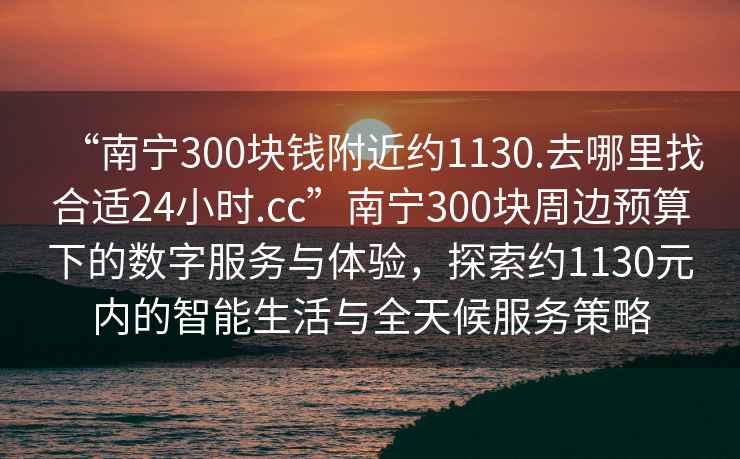 “南寧300塊錢附近約1130.去哪里找合適24小時.cc”南寧300塊周邊預(yù)算下的數(shù)字服務(wù)與體驗，探索約1130元內(nèi)的智能生活與全天候服務(wù)策略