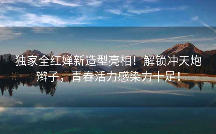 獨(dú)家全紅嬋新造型亮相！解鎖沖天炮辮子，青春活力感染力十足！