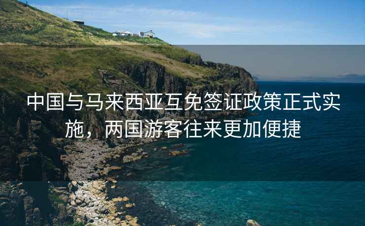 中國(guó)與馬來(lái)西亞互免簽證政策正式實(shí)施，兩國(guó)游客往來(lái)更加便捷