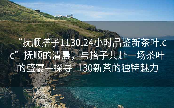 “撫順搭子1130.24小時品鑒新茶葉.cc”撫順的清晨，與搭子共赴一場茶葉的盛宴—探尋1130新茶的獨特魅力