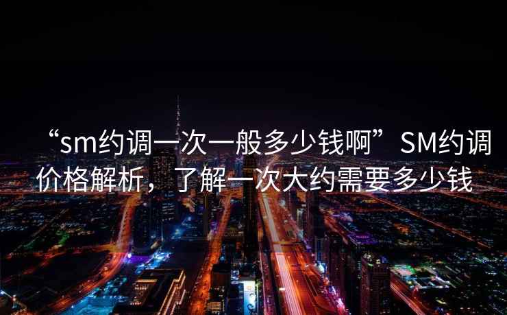 “sm約調(diào)一次一般多少錢啊”SM約調(diào)價格解析，了解一次大約需要多少錢