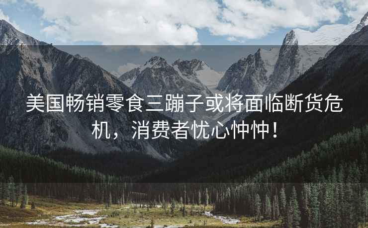 美國暢銷零食三蹦子或?qū)⒚媾R斷貨危機(jī)，消費(fèi)者憂心忡忡！