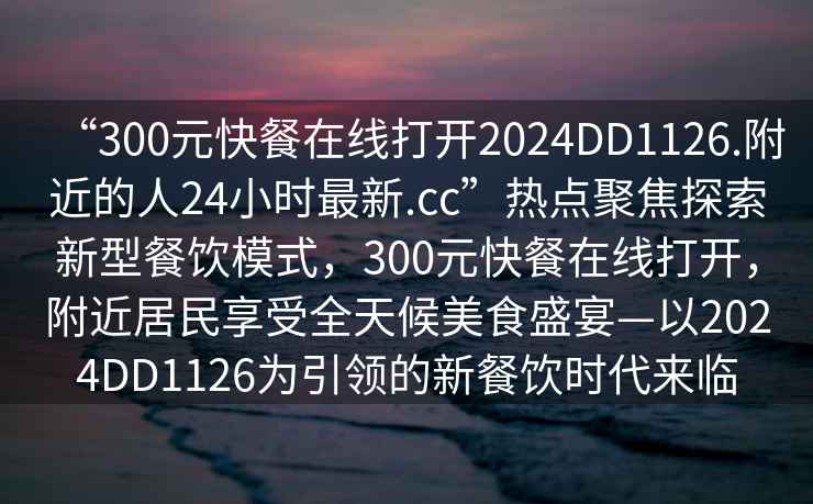 “300元快餐在線打開(kāi)2024DD1126.附近的人24小時(shí)最新.cc”熱點(diǎn)聚焦探索新型餐飲模式，300元快餐在線打開(kāi)，附近居民享受全天候美食盛宴—以2024DD1126為引領(lǐng)的新餐飲時(shí)代來(lái)臨