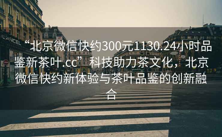 “北京微信快約300元1130.24小時(shí)品鑒新茶葉.cc”科技助力茶文化，北京微信快約新體驗(yàn)與茶葉品鑒的創(chuàng)新融合