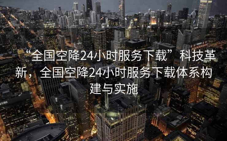 “全國空降24小時服務(wù)下載”科技革新，全國空降24小時服務(wù)下載體系構(gòu)建與實施