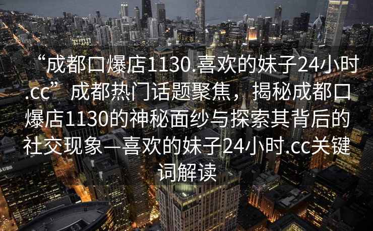 “成都口爆店1130.喜歡的妹子24小時(shí).cc”成都熱門話題聚焦，揭秘成都口爆店1130的神秘面紗與探索其背后的社交現(xiàn)象—喜歡的妹子24小時(shí).cc關(guān)鍵詞解讀