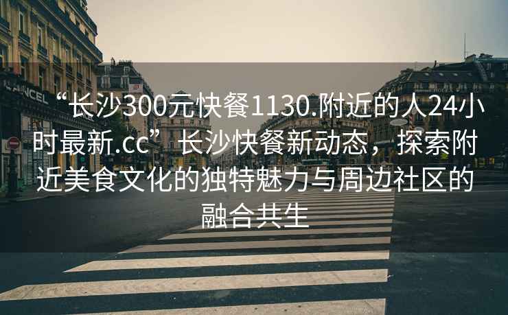 “長沙300元快餐1130.附近的人24小時最新.cc”長沙快餐新動態(tài)，探索附近美食文化的獨特魅力與周邊社區(qū)的融合共生