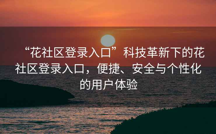 “花社區(qū)登錄入口”科技革新下的花社區(qū)登錄入口，便捷、安全與個(gè)性化的用戶體驗(yàn)