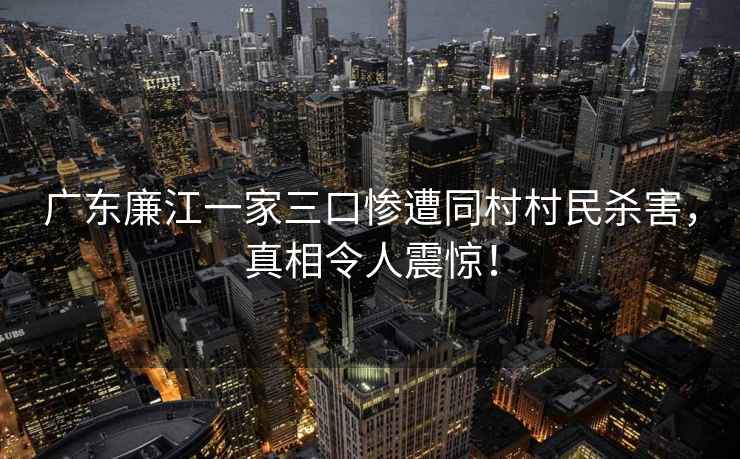 廣東廉江一家三口慘遭同村村民殺害，真相令人震驚！