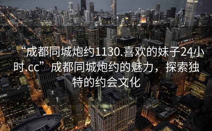 “成都同城炮約1130.喜歡的妹子24小時.cc”成都同城炮約的魅力，探索獨(dú)特的約會文化