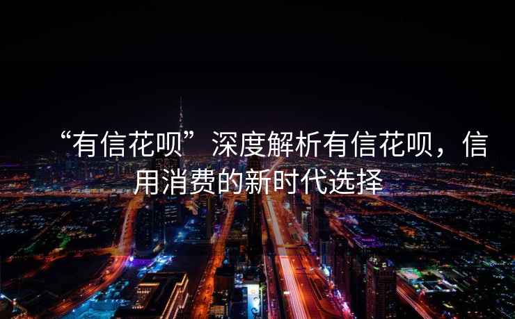 “有信花唄”深度解析有信花唄，信用消費(fèi)的新時(shí)代選擇