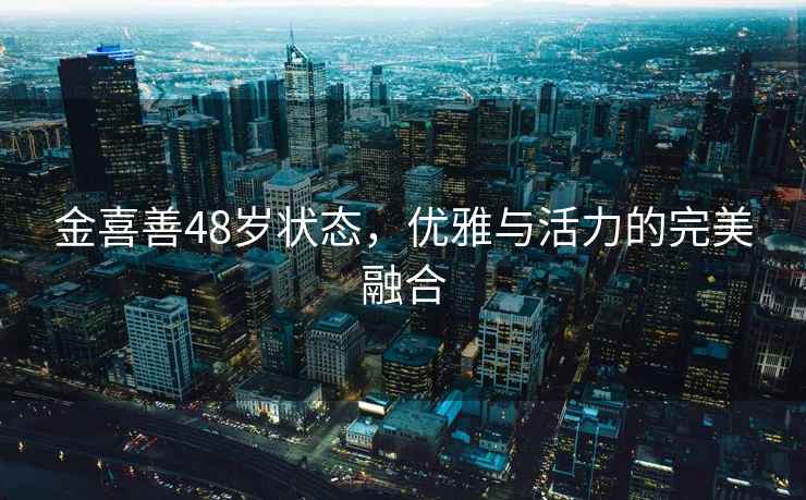 金喜善48歲狀態(tài)，優(yōu)雅與活力的完美融合