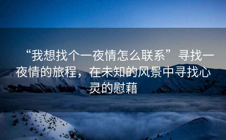 “我想找個一夜情怎么聯(lián)系”尋找一夜情的旅程，在未知的風(fēng)景中尋找心靈的慰藉