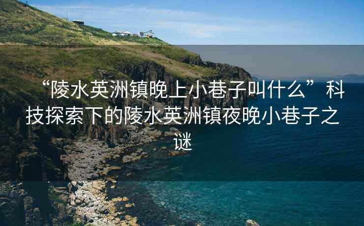 “陵水英洲鎮(zhèn)晚上小巷子叫什么”科技探索下的陵水英洲鎮(zhèn)夜晚小巷子之謎