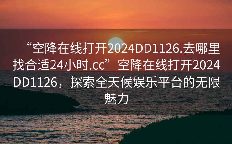 “空降在線打開2024DD1126.去哪里找合適24小時.cc”空降在線打開2024DD1126，探索全天候娛樂平臺的無限魅力
