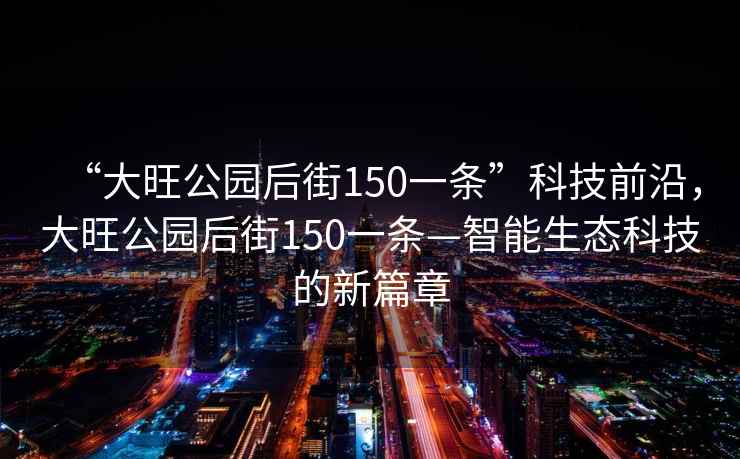 “大旺公園后街150一條”科技前沿，大旺公園后街150一條—智能生態(tài)科技的新篇章