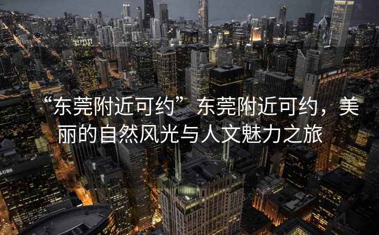 “東莞附近可約”東莞附近可約，美麗的自然風光與人文魅力之旅