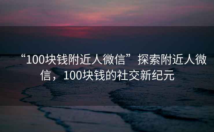“100塊錢附近人微信”探索附近人微信，100塊錢的社交新紀(jì)元