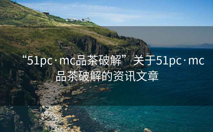 “51pc·mc品茶破解”關(guān)于51pc·mc品茶破解的資訊文章
