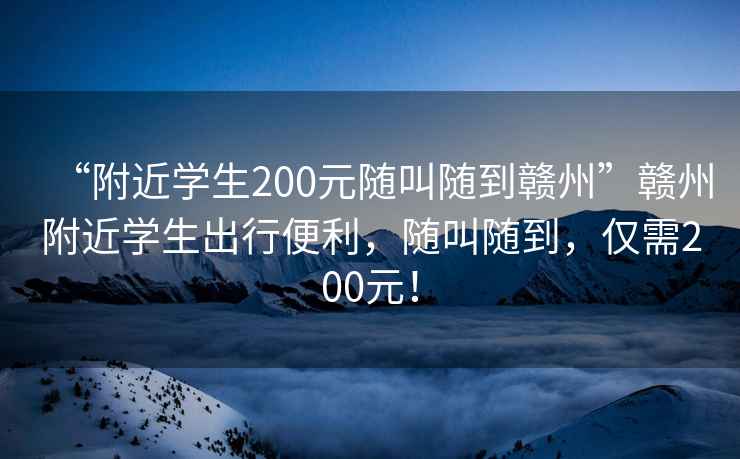 “附近學(xué)生200元隨叫隨到贛州”贛州附近學(xué)生出行便利，隨叫隨到，僅需200元！
