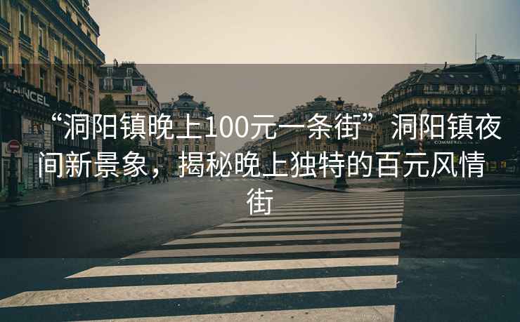 “洞陽鎮(zhèn)晚上100元一條街”洞陽鎮(zhèn)夜間新景象，揭秘晚上獨(dú)特的百元風(fēng)情街
