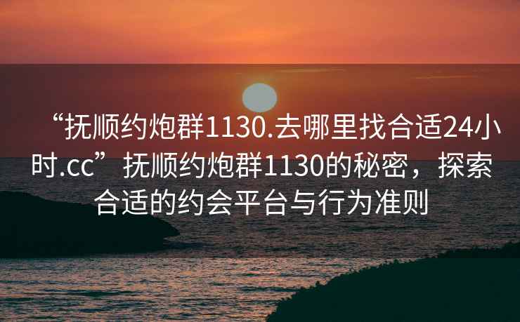 “撫順約炮群1130.去哪里找合適24小時.cc”撫順約炮群1130的秘密，探索合適的約會平臺與行為準則