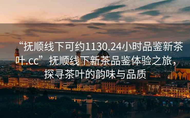 “撫順線下可約1130.24小時品鑒新茶葉.cc”撫順線下新茶品鑒體驗之旅，探尋茶葉的韻味與品質