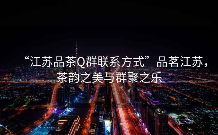 “江蘇品茶Q群聯(lián)系方式”品茗江蘇，茶韻之美與群聚之樂