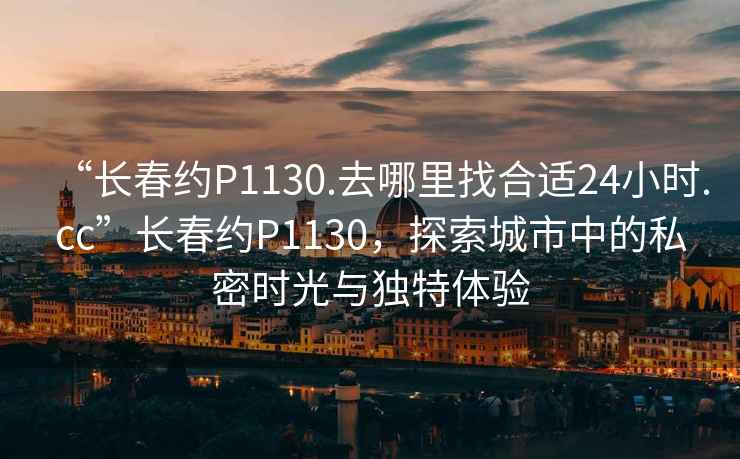 “長春約P1130.去哪里找合適24小時.cc”長春約P1130，探索城市中的私密時光與獨特體驗