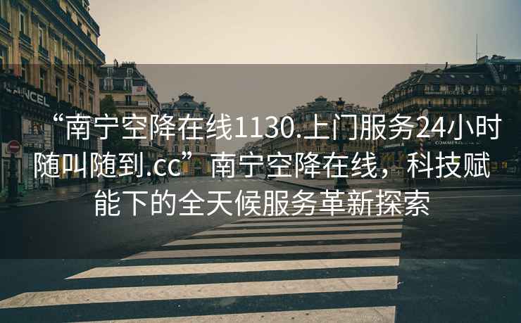 “南寧空降在線1130.上門(mén)服務(wù)24小時(shí)隨叫隨到.cc”南寧空降在線，科技賦能下的全天候服務(wù)革新探索