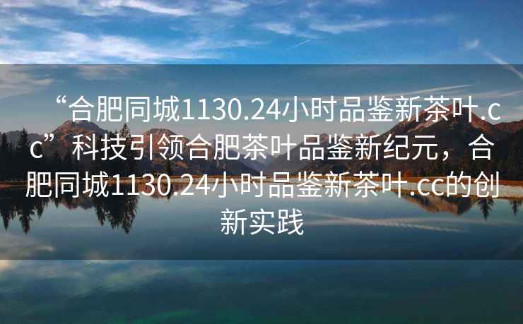 “合肥同城1130.24小時品鑒新茶葉.cc”科技引領(lǐng)合肥茶葉品鑒新紀(jì)元，合肥同城1130.24小時品鑒新茶葉.cc的創(chuàng)新實踐
