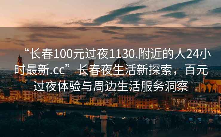 “長(zhǎng)春100元過(guò)夜1130.附近的人24小時(shí)最新.cc”長(zhǎng)春夜生活新探索，百元過(guò)夜體驗(yàn)與周邊生活服務(wù)洞察