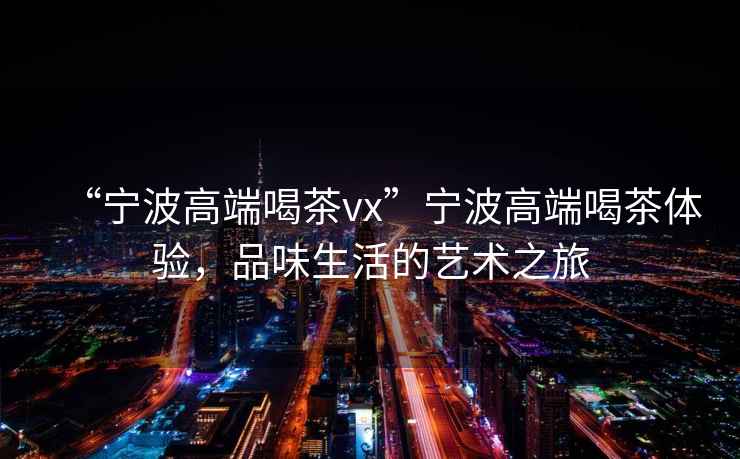 “寧波高端喝茶vx”寧波高端喝茶體驗(yàn)，品味生活的藝術(shù)之旅