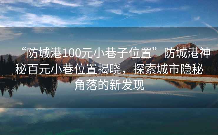 “防城港100元小巷子位置”防城港神秘百元小巷位置揭曉，探索城市隱秘角落的新發(fā)現(xiàn)