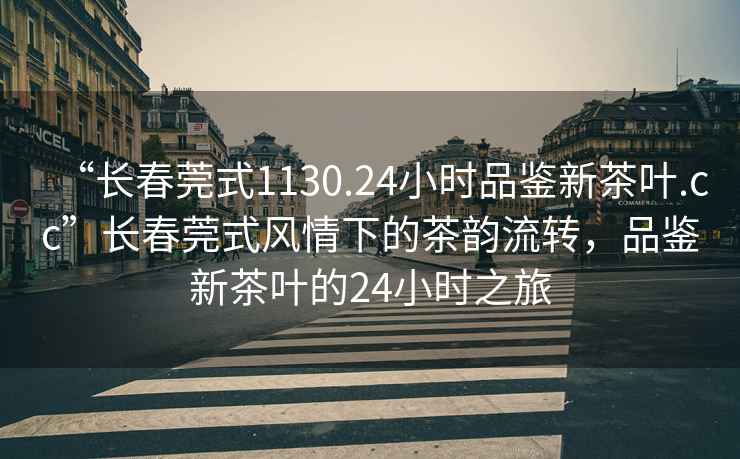 “長春莞式1130.24小時品鑒新茶葉.cc”長春莞式風(fēng)情下的茶韻流轉(zhuǎn)，品鑒新茶葉的24小時之旅