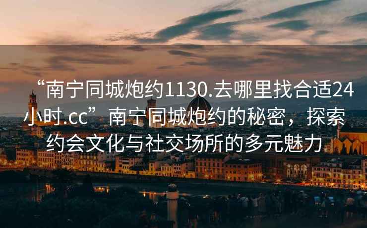 “南寧同城炮約1130.去哪里找合適24小時(shí).cc”南寧同城炮約的秘密，探索約會(huì)文化與社交場(chǎng)所的多元魅力