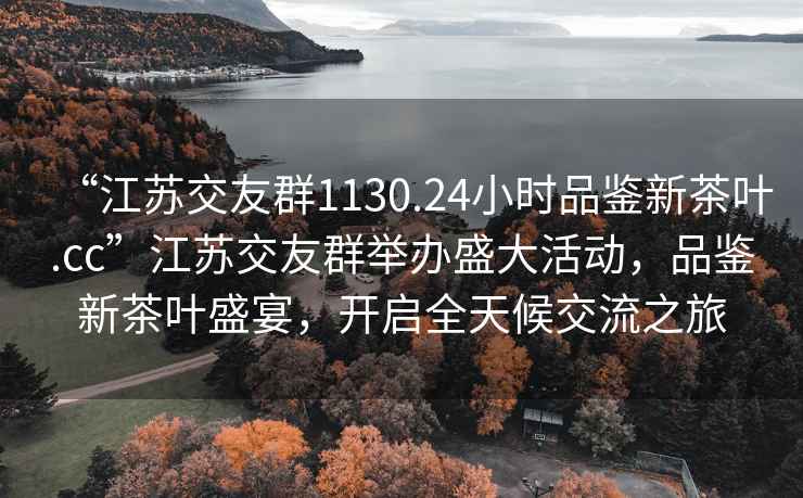 “江蘇交友群1130.24小時品鑒新茶葉.cc”江蘇交友群舉辦盛大活動，品鑒新茶葉盛宴，開啟全天候交流之旅