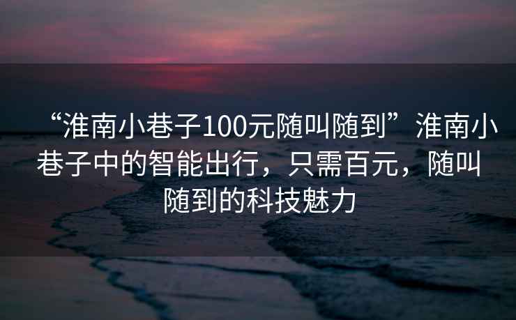 “淮南小巷子100元隨叫隨到”淮南小巷子中的智能出行，只需百元，隨叫隨到的科技魅力