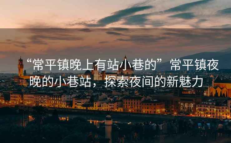 “常平鎮(zhèn)晚上有站小巷的”常平鎮(zhèn)夜晚的小巷站，探索夜間的新魅力