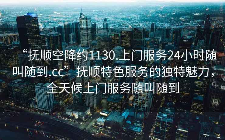 “撫順空降約1130.上門服務(wù)24小時隨叫隨到.cc”撫順特色服務(wù)的獨特魅力，全天候上門服務(wù)隨叫隨到