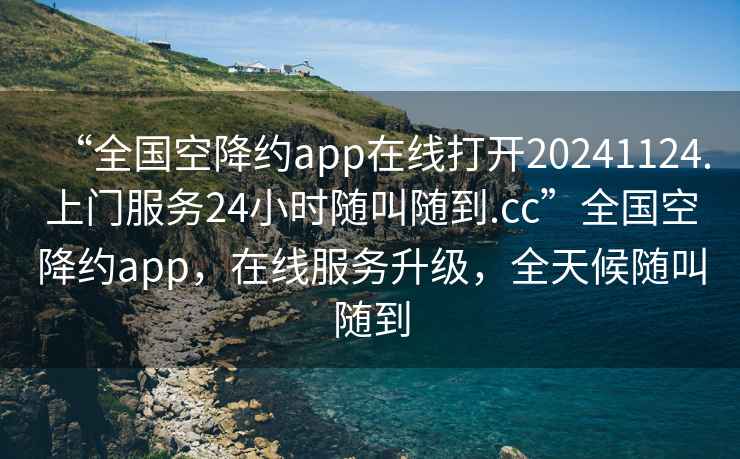“全國空降約app在線打開20241124.上門服務(wù)24小時(shí)隨叫隨到.cc”全國空降約app，在線服務(wù)升級，全天候隨叫隨到
