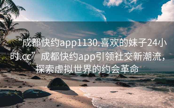 “成都快約app1130.喜歡的妹子24小時.cc”成都快約app引領社交新潮流，探索虛擬世界的約會革命