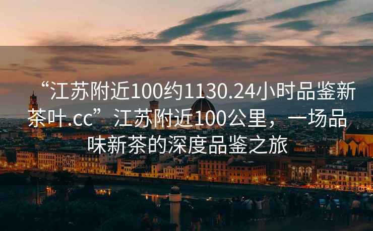 “江蘇附近100約1130.24小時品鑒新茶葉.cc”江蘇附近100公里，一場品味新茶的深度品鑒之旅
