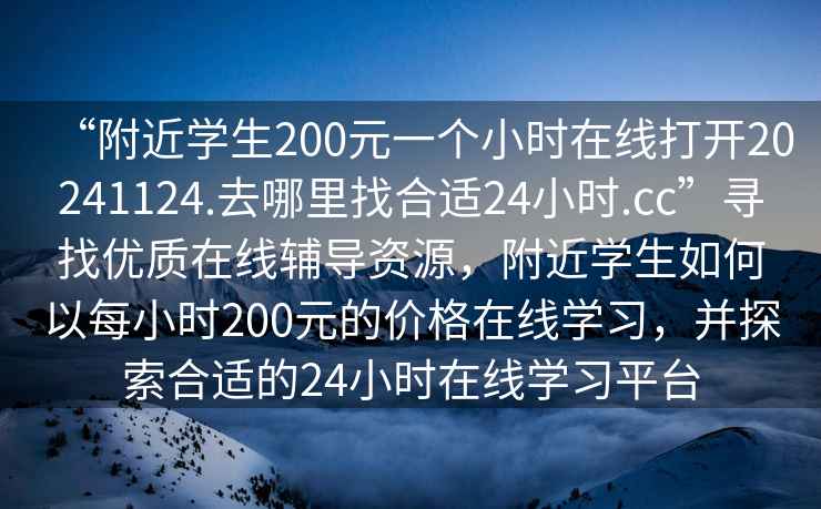 “附近學生200元一個小時在線打開20241124.去哪里找合適24小時.cc”尋找優(yōu)質(zhì)在線輔導資源，附近學生如何以每小時200元的價格在線學習，并探索合適的24小時在線學習平臺