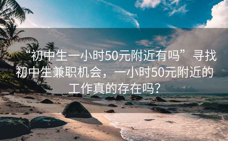 “初中生一小時50元附近有嗎”尋找初中生兼職機會，一小時50元附近的工作真的存在嗎？