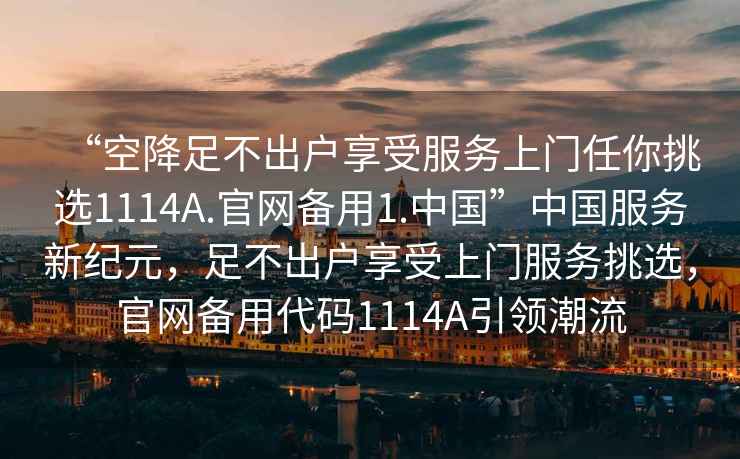 “空降足不出戶享受服務(wù)上門任你挑選1114A.官網(wǎng)備用1.中國”中國服務(wù)新紀元，足不出戶享受上門服務(wù)挑選，官網(wǎng)備用代碼1114A引領(lǐng)潮流