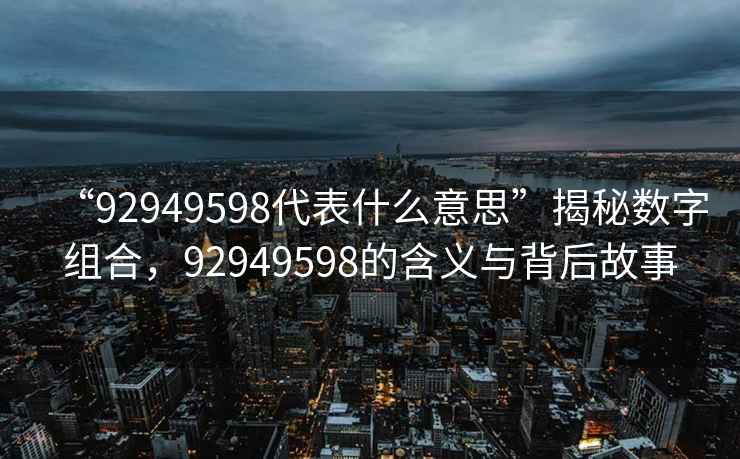 “92949598代表什么意思”揭秘數(shù)字組合，92949598的含義與背后故事