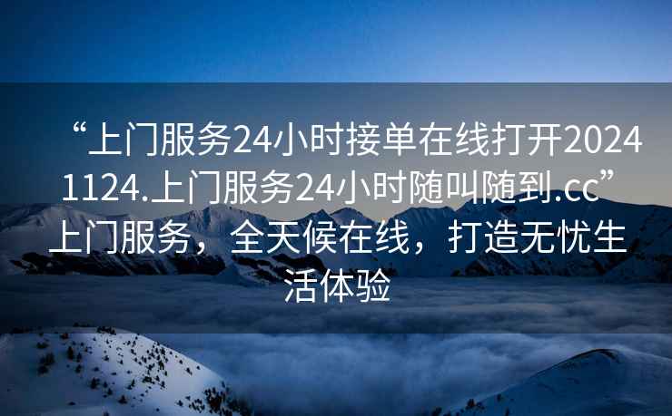 “上門服務(wù)24小時接單在線打開20241124.上門服務(wù)24小時隨叫隨到.cc”上門服務(wù)，全天候在線，打造無憂生活體驗